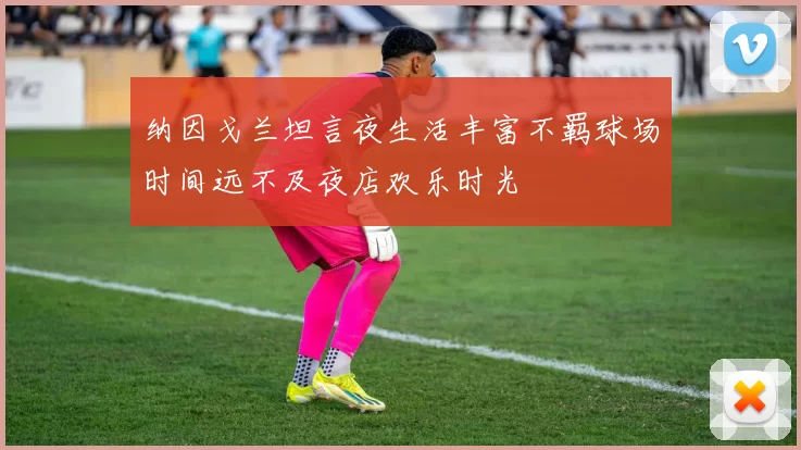 纳因戈兰坦言夜生活丰富不羁球场时间远不及夜店欢乐时光