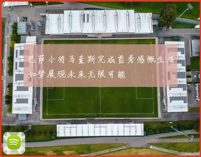 巴萨小将马奎斯完成首秀感慨生活如梦展现未来无限可能