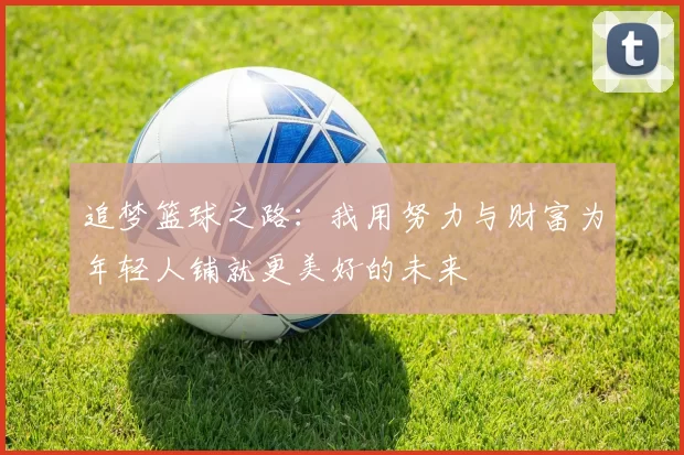 追梦篮球之路：我用努力与财富为年轻人铺就更美好的未来