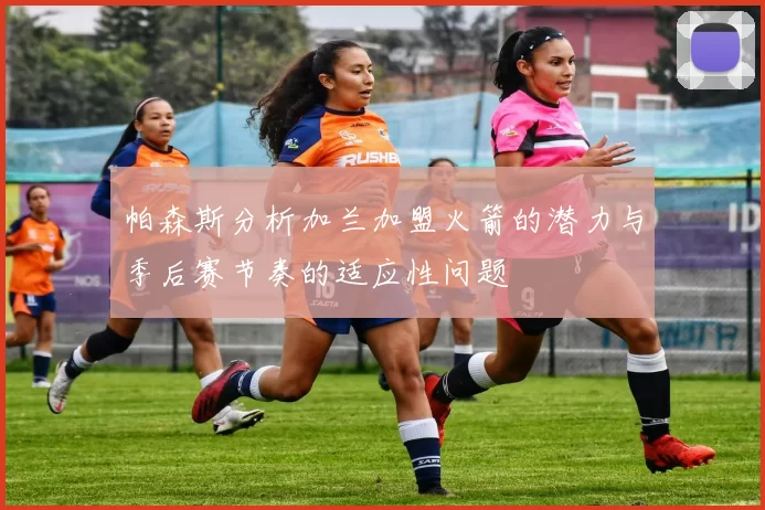 帕森斯分析加兰加盟火箭的潜力与季后赛节奏的适应性问题