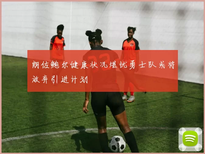 朗佐鲍尔健康状况堪忧勇士队或将放弃引进计划