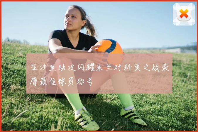 亚沙里助攻闪耀米兰对科莫之战荣膺最佳球员称号
