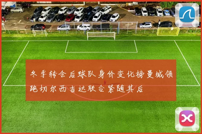 冬季转会后球队身价变化榜曼城领跑切尔西吉达联合紧随其后
