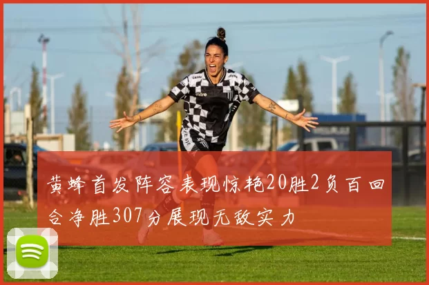 黄蜂首发阵容表现惊艳20胜2负百回合净胜307分展现无敌实力