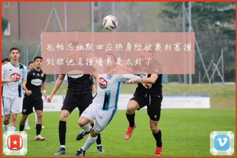 孔帕尼幽默回应热身险被奥利塞撞到称他没撞墙真是太好了