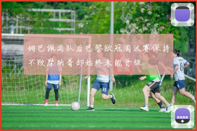 姆巴佩离队后巴黎欧冠淘汰赛保持不败摩纳哥却始终未能晋级
