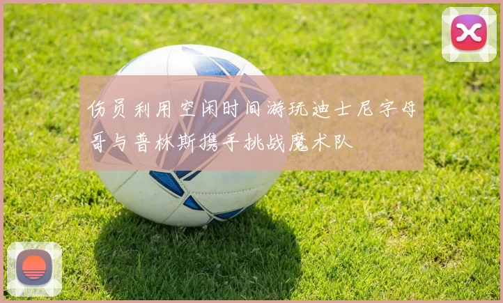 伤员利用空闲时间游玩迪士尼字母哥与普林斯携手挑战魔术队