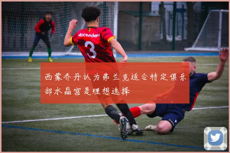 西蒙乔丹认为弗兰克适合特定俱乐部水晶宫是理想选择