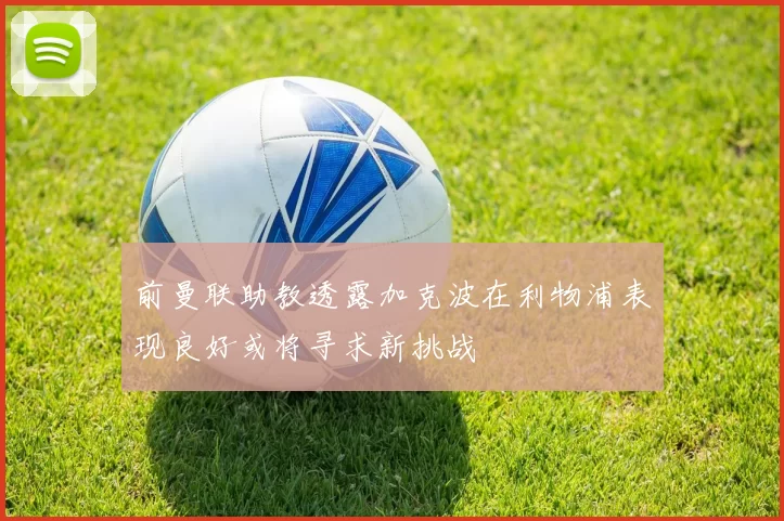 前曼联助教透露加克波在利物浦表现良好或将寻求新挑战