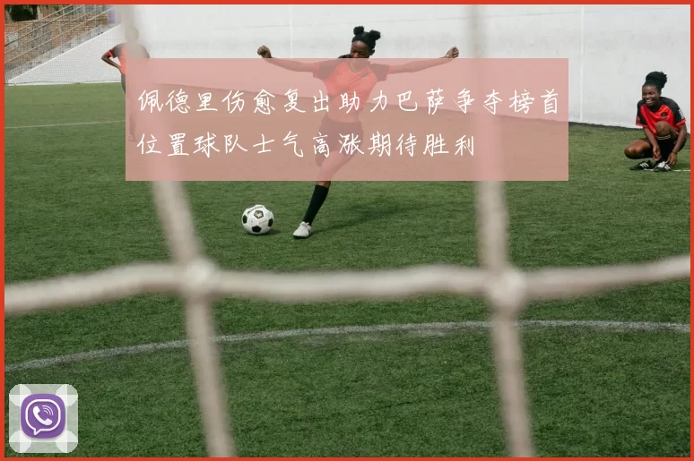 佩德里伤愈复出助力巴萨争夺榜首位置球队士气高涨期待胜利