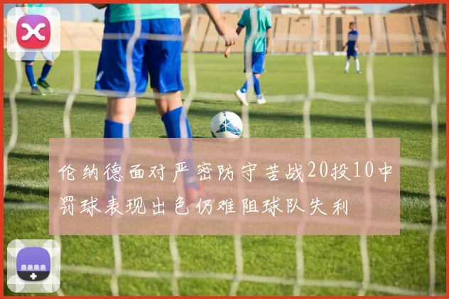 伦纳德面对严密防守苦战20投10中罚球表现出色仍难阻球队失利