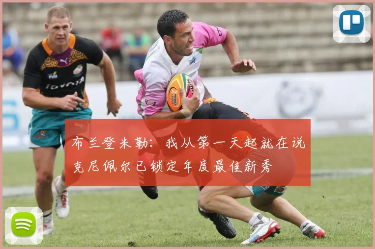 布兰登米勒：我从第一天起就在说克尼佩尔已锁定年度最佳新秀