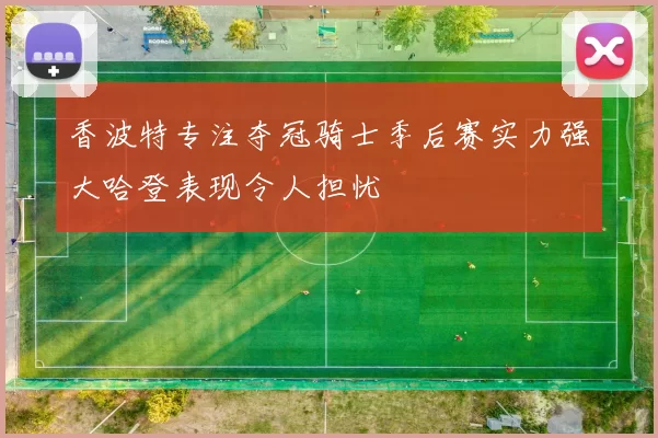 香波特专注夺冠骑士季后赛实力强大哈登表现令人担忧