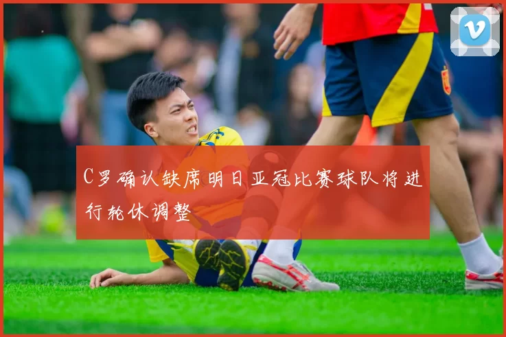 C罗确认缺席明日亚冠比赛球队将进行轮休调整