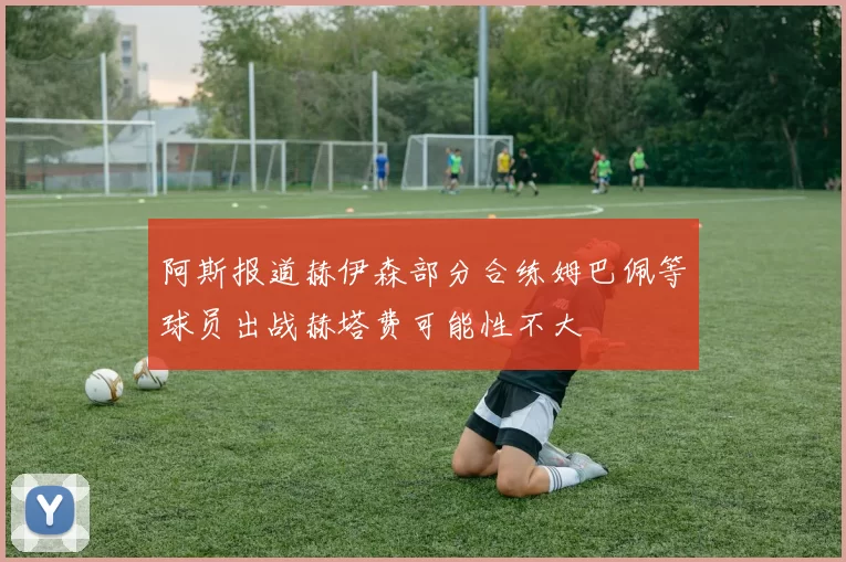 阿斯报道赫伊森部分合练姆巴佩等球员出战赫塔费可能性不大