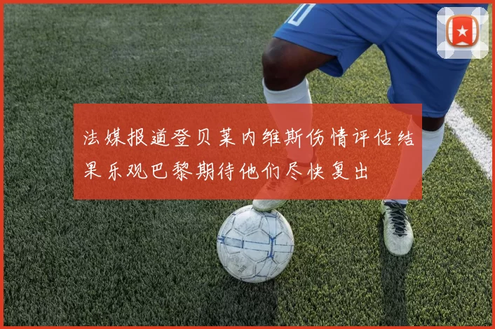 法媒报道登贝莱内维斯伤情评估结果乐观巴黎期待他们尽快复出