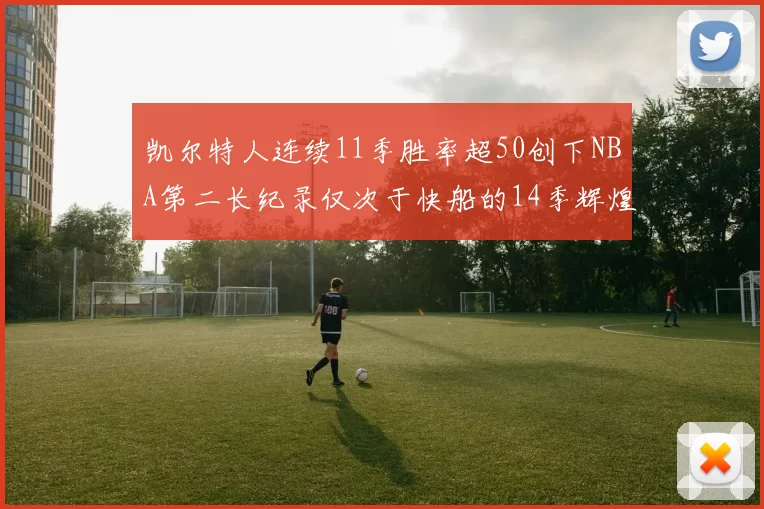 凯尔特人连续11季胜率超50创下NBA第二长纪录仅次于快船的14季辉煌
