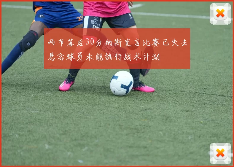 两节落后30分纳斯直言比赛已失去悬念球员未能执行战术计划