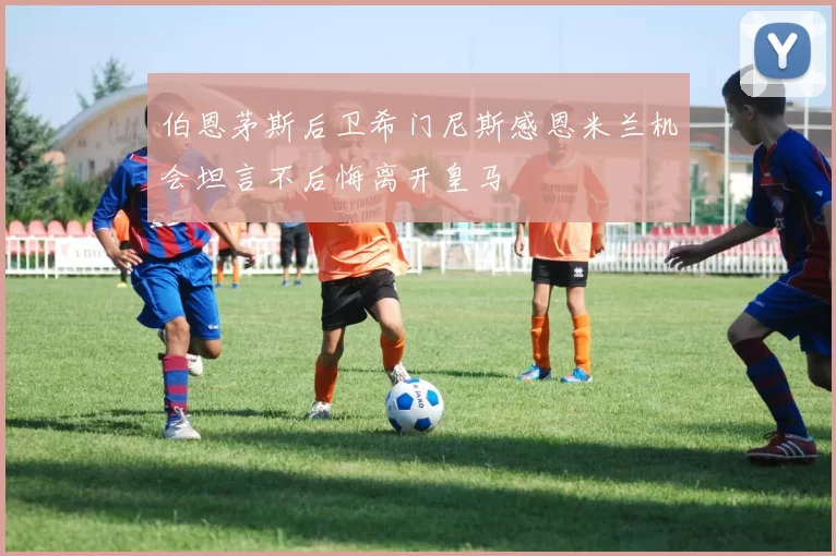 伯恩茅斯后卫希门尼斯感恩米兰机会坦言不后悔离开皇马