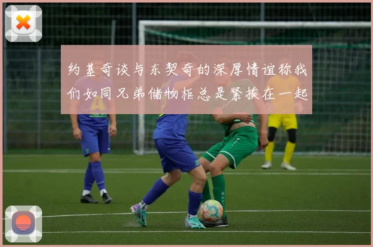 约基奇谈与东契奇的深厚情谊称我们如同兄弟储物柜总是紧挨在一起